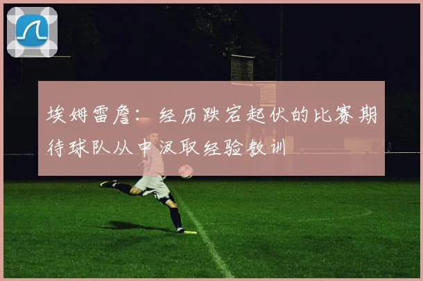 埃姆雷詹：经历跌宕起伏的比赛期待球队从中汲取经验教训