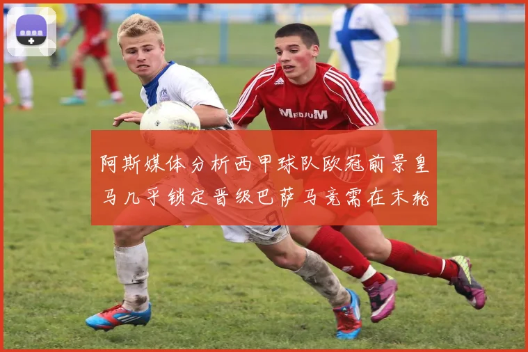 阿斯媒体分析西甲球队欧冠前景皇马几乎锁定晋级巴萨马竞需在末轮全胜