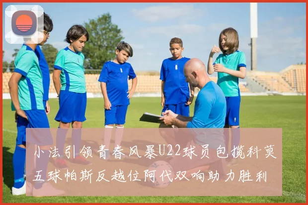 小法引领青春风暴U22球员包揽科莫五球帕斯反越位阿代双响助力胜利