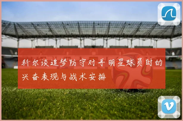 科尔谈追梦防守对手明星球员时的兴奋表现与战术安排