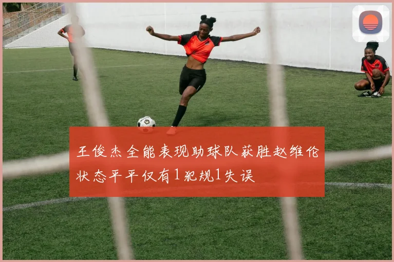 王俊杰全能表现助球队获胜赵维伦状态平平仅有1犯规1失误