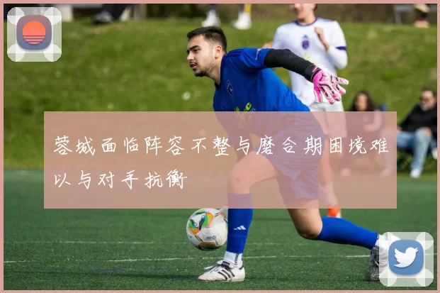 蓉城面临阵容不整与磨合期困境难以与对手抗衡
