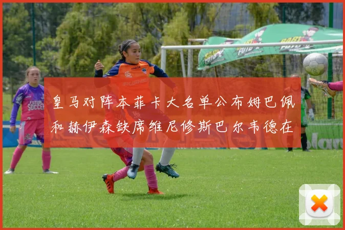 皇马对阵本菲卡大名单公布姆巴佩和赫伊森缺席维尼修斯巴尔韦德在列