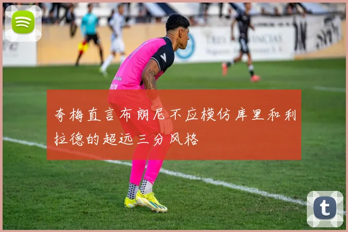 夸梅直言布朗尼不应模仿库里和利拉德的超远三分风格