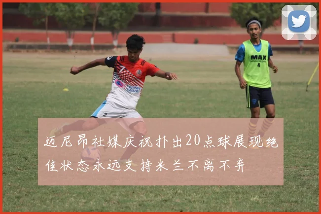 迈尼昂社媒庆祝扑出20点球展现绝佳状态永远支持米兰不离不弃