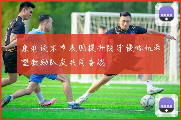 康利谈末节表现提升防守侵略性希望激励队友共同奋战