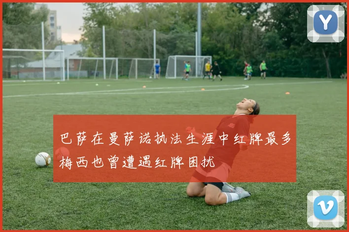 巴萨在曼萨诺执法生涯中红牌最多梅西也曾遭遇红牌困扰