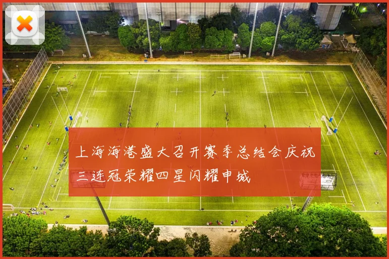 上海海港盛大召开赛季总结会庆祝三连冠荣耀四星闪耀申城