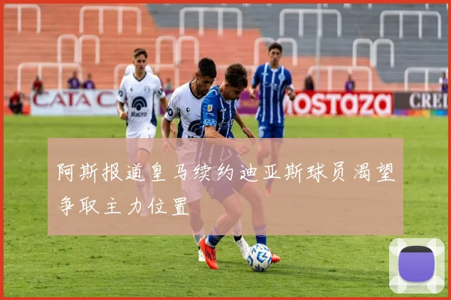 阿斯报道皇马续约迪亚斯球员渴望争取主力位置
