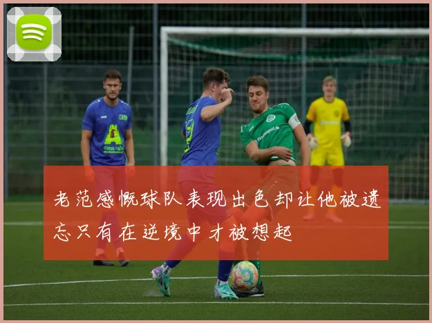 老范感慨球队表现出色却让他被遗忘只有在逆境中才被想起