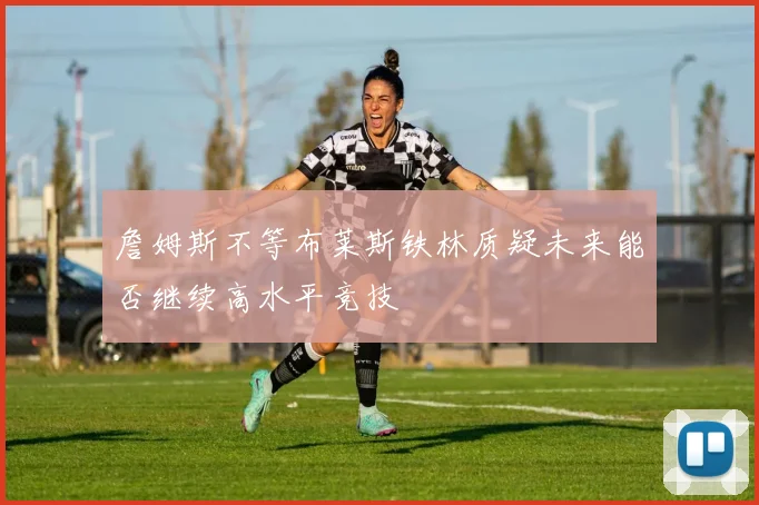 詹姆斯不等布莱斯铁林质疑未来能否继续高水平竞技