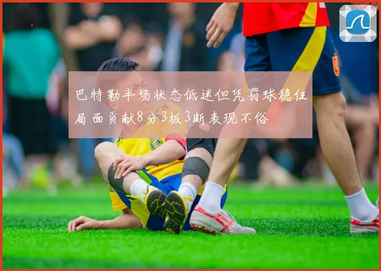 巴特勒半场状态低迷但凭罚球稳住局面贡献8分3板3断表现不俗