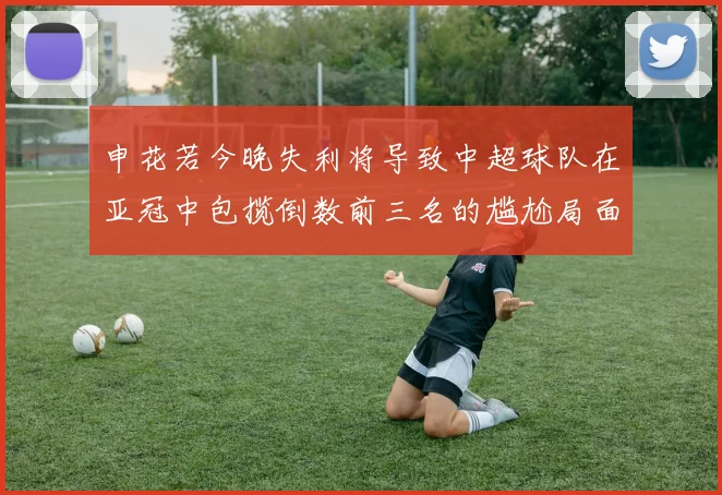 申花若今晚失利将导致中超球队在亚冠中包揽倒数前三名的尴尬局面