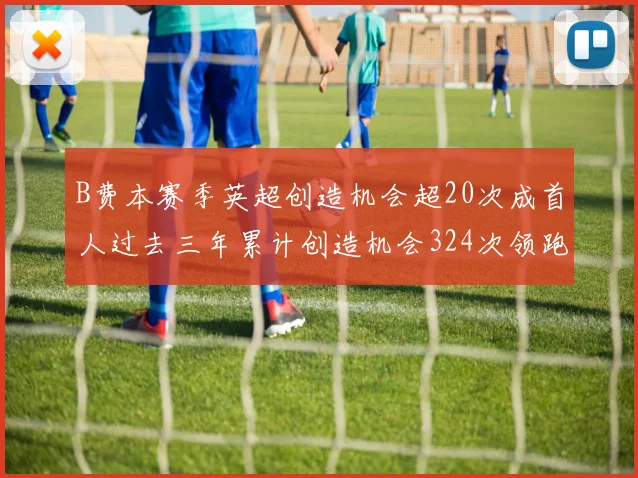 B费本赛季英超创造机会超20次成首人过去三年累计创造机会324次领跑同期