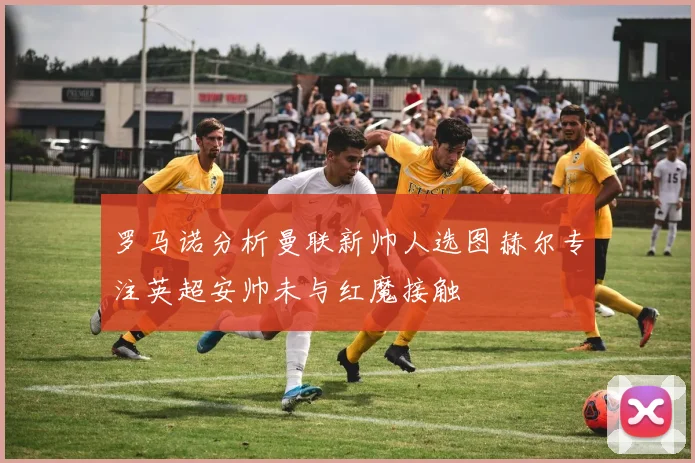 罗马诺分析曼联新帅人选图赫尔专注英超安帅未与红魔接触
