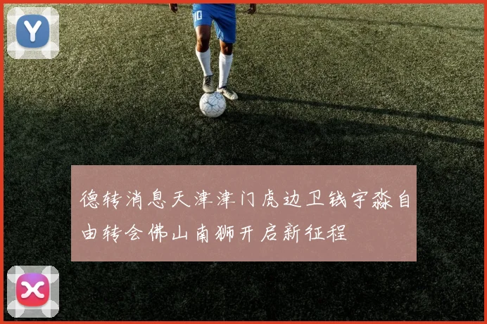 德转消息天津津门虎边卫钱宇淼自由转会佛山南狮开启新征程