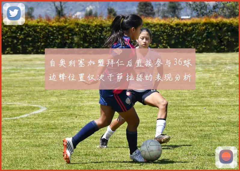 自奥利塞加盟拜仁后直接参与36球边锋位置仅次于萨拉赫的表现分析