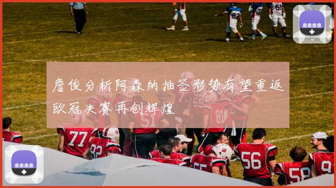 詹俊分析阿森纳抽签形势有望重返欧冠决赛再创辉煌
