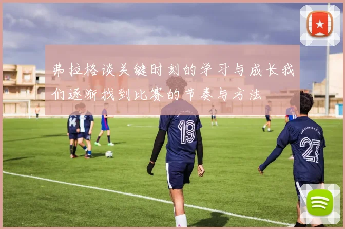 弗拉格谈关键时刻的学习与成长我们逐渐找到比赛的节奏与方法