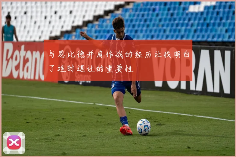 与恩比德并肩作战的经历让我明白了适时退让的重要性