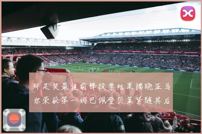 环足奖最佳前锋投票结果揭晓亚马尔荣获第一姆巴佩登贝莱紧随其后