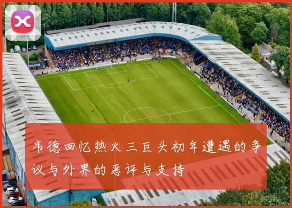 韦德回忆热火三巨头初年遭遇的争议与外界的恶评与支持