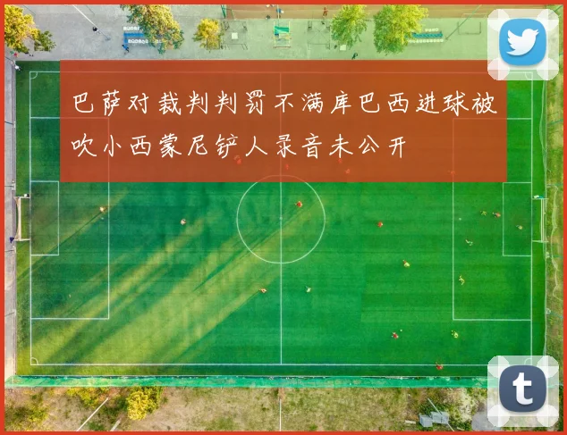 巴萨对裁判判罚不满库巴西进球被吹小西蒙尼铲人录音未公开