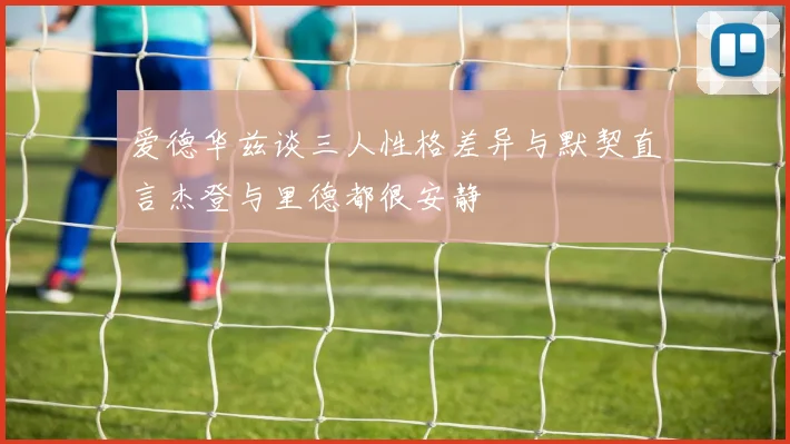 爱德华兹谈三人性格差异与默契直言杰登与里德都很安静