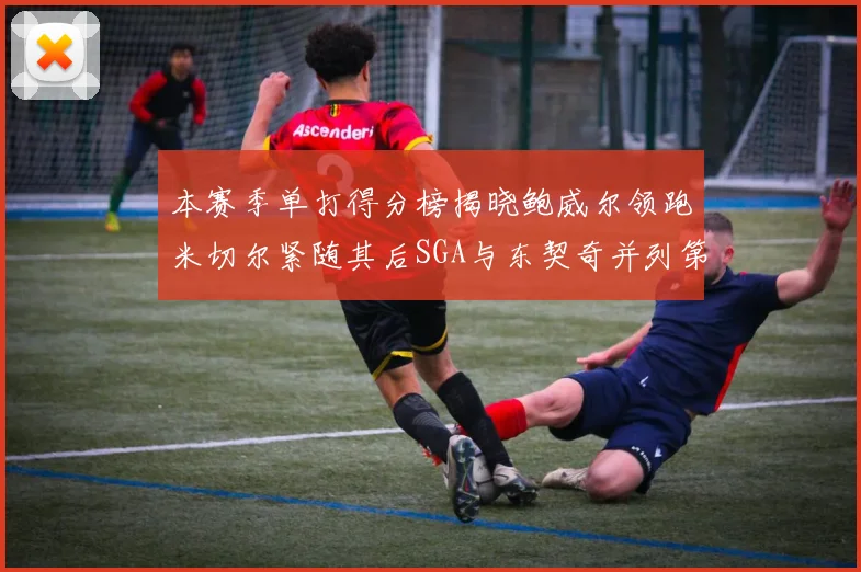 本赛季单打得分榜揭晓鲍威尔领跑米切尔紧随其后SGA与东契奇并列第三