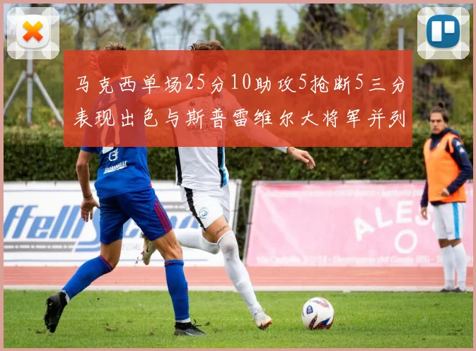 马克西单场25分10助攻5抢断5三分表现出色与斯普雷维尔大将军并列NBA历史第一