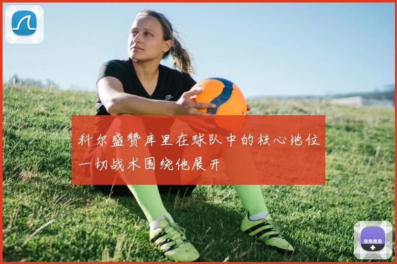 科尔盛赞库里在球队中的核心地位一切战术围绕他展开