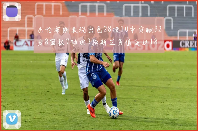 杰伦布朗表现出色28投10中贡献32分8篮板7助攻3抢断正负值高达18