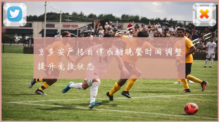 京多安严格自律戒糖晚餐时间调整提升竞技状态