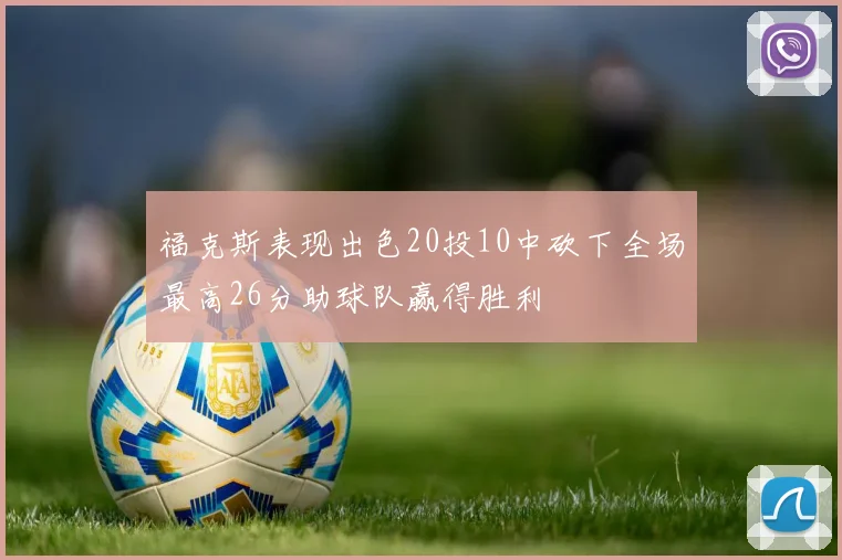 福克斯表现出色20投10中砍下全场最高26分助球队赢得胜利