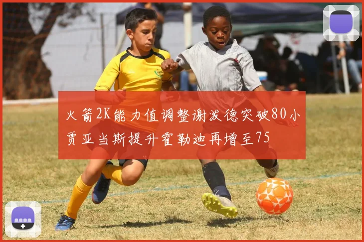 火箭2K能力值调整谢泼德突破80小贾亚当斯提升霍勒迪再增至75