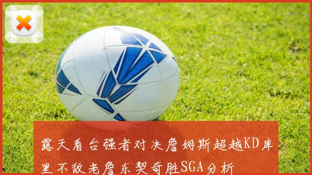 露天看台强者对决詹姆斯超越KD库里不敌老詹东契奇胜SGA分析