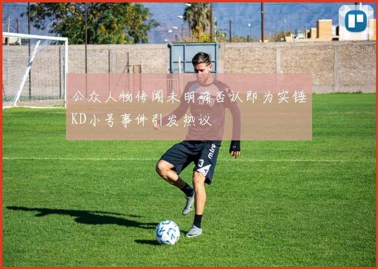 公众人物传闻未明确否认即为实锤KD小号事件引发热议