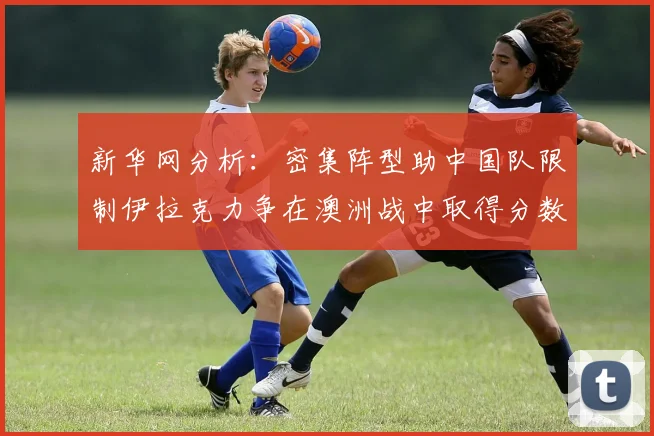 新华网分析：密集阵型助中国队限制伊拉克力争在澳洲战中取得分数
