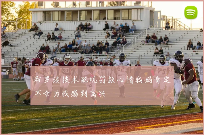 希罗谈技术犯规罚款心情我妈肯定不会为我感到高兴