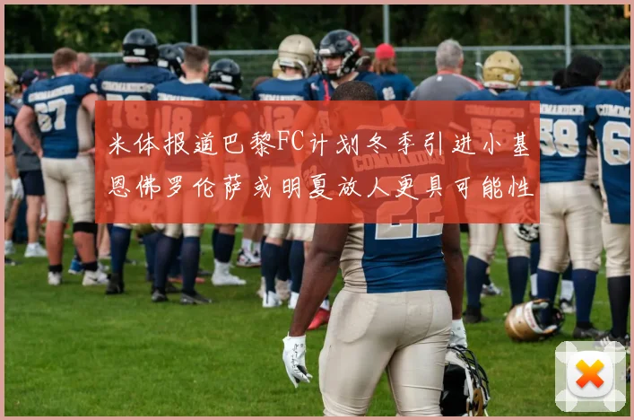 米体报道巴黎FC计划冬季引进小基恩佛罗伦萨或明夏放人更具可能性