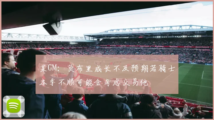 某GM：莫布里成长不及预期若骑士本季不顺可能会考虑交易他