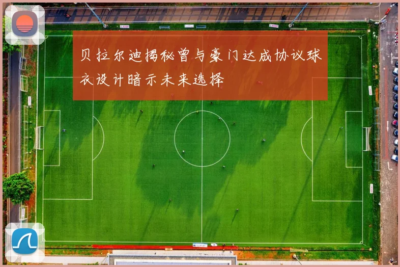 贝拉尔迪揭秘曾与豪门达成协议球衣设计暗示未来选择