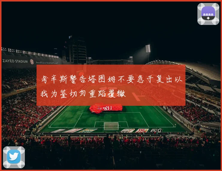 考辛斯警告塔图姆不要急于复出以我为鉴切勿重蹈覆辙