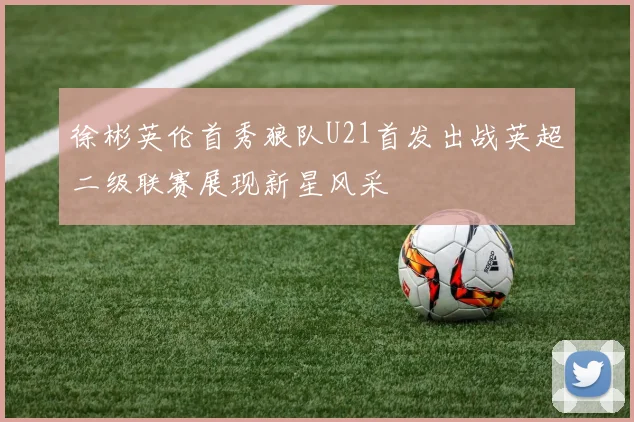 徐彬英伦首秀狼队U21首发出战英超二级联赛展现新星风采