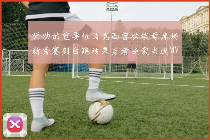 听劝的重要性马克西曾劝埃奇库姆新秀赛别白跑结果后者逆袭当选MVP